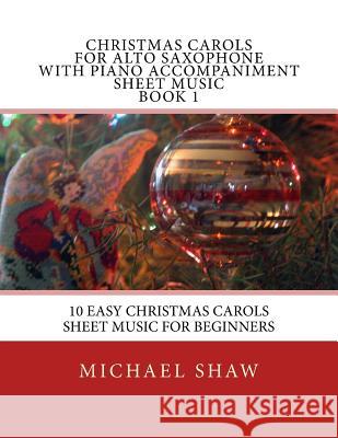 Christmas Carols For Alto Saxophone With Piano Accompaniment Sheet Music Book 1: 10 Easy Christmas Carols Sheet Music For Beginners Shaw, Michael 9781515218012