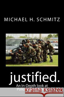 Justified.: An In-Depth look at Police Use of Force Michael H. Schmitz 9781515233046
