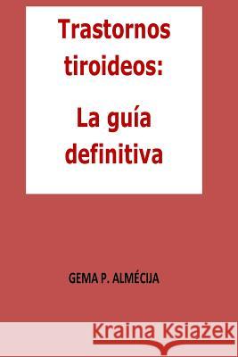 Trastornos tiroideos: La guía definitiva: La guía definitiva que te ayudará a entender todo lo asociado a los problemas tiroideos P. Almecija, Gema 9781515264019 Createspace Independent Publishing Platform