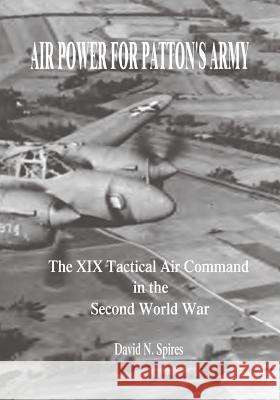 Air Power for Patton's Army: The XIX Tactical Air Command in the Second World War David N. Spires 9781515269014