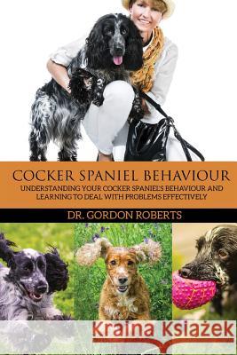 Cocker Spaniel Behaviour: Understanding Your Cocker Spaniel's Behaviour and Learning to Deal with Problems Effectively Gordon Robert 9781515291824