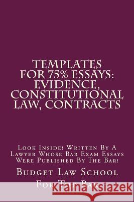 Templates For 75% Essays: Evidence, Constitutional law, Contracts: Look Inside! Written By A Lawyer Whose Bar Exam Essays Were Published By The For the Bar, Budget Law School 9781515304975 Createspace