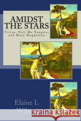 Amidst the Stars: Titian, Noli Me Tangere, and Mary Magdalene Elaine L. Wilson 9781515323884 Createspace