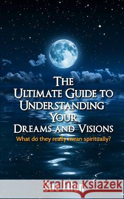 The Ultimate Guide to Understanding Your Dreams and Visions: What do they really mean spiritually? Ellen, Sue 9781515332046