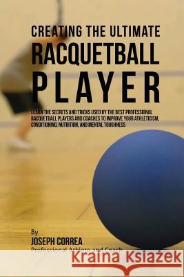 Creating the Ultimate Racquetball Player: Learn the Secrets and Tricks Used by the Best Professional Racquetball Players and Coaches to Improve Your A Correa (Professional Athlete and Coach) 9781515341437 Createspace