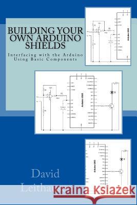 Building Your Own Arduino Shields: Interfacing with the Arduino Using Basic Components David Leithauser 9781515375838 Createspace