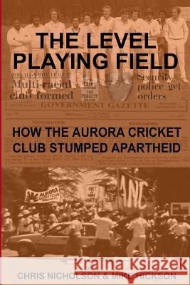 The Level Playing Field: How the Aurora Cricket Club Stumped Apartheid MR Chris Nicholson MR Mike Hickson 9781515382225