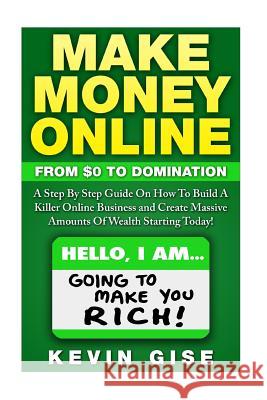 Make Money Online: From Zero to Domination. a Step by Step Guide on How to Build a Killer Online Business and Create Massive Amounts of W Gise, Kevin 9781515386025