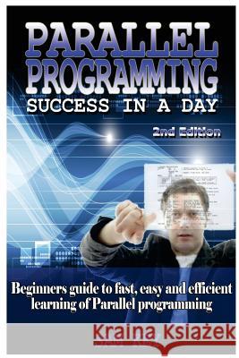 Parallel Programming Success in a Day: Beginners' Guide to Fast, Easy, and Efficient Learning of Parallel Programming Sam Key 9781515390411 Createspace