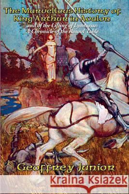 The Marvellous History of King Arthur in Avalon Geoffrey Junior, William John Courthope 9781515403418 Positronic Publishing