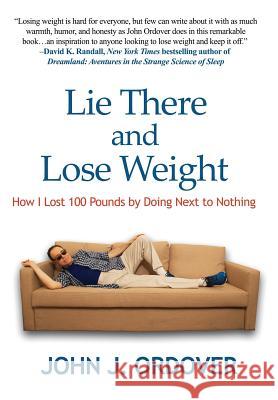 Lie There and Lose Weight: How I Lost 100 Pounds By Doing Next to Nothing John J Ordover 9781515419334