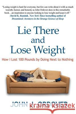 Lie There and Lose Weight: How I Lost 100 Pounds By Doing Next to Nothing John J Ordover 9781515419341
