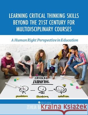 Learning Critical Thinking Skills Beyond the 21st Century For Multidisciplinary Courses: A Human Rights Perspective in Education Zehlia Babaci-Wilhite 9781516577286 Cognella Academic Publishing