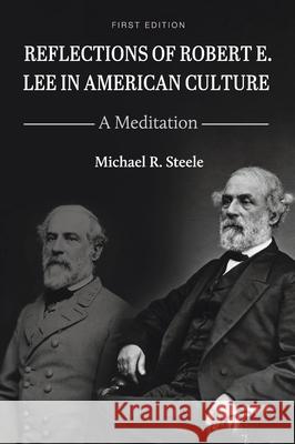 Reflections of Robert E. Lee in American Culture: A Meditation Michael R. Steele 9781516588626