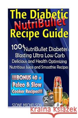 The Diabetic NutriBullet Recipe Guide: 100+NutriBullet Diabetes Blasting Ultra Low Carb Delicious and Health Optimizing Nutritious Juice and Smoothie Michelson, Sione 9781516809158 Createspace