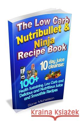 The Low Carb Nutribullet & Ninja Recipe Book: 10 day juice cleanse: 100+ Health Sustaining Low Carb and Delicious and Nutritious Juice and Smoothie Re Michelson, Sione 9781516809349 Createspace