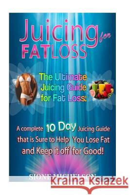 Juicing for Fat Loss: The Ultimate Juicing Guide for Fat Loss: A complete 10 Day Juicing Guide that is Sure to Help You Lose Fat and Keep it Michelson, Sione 9781516832811 Createspace