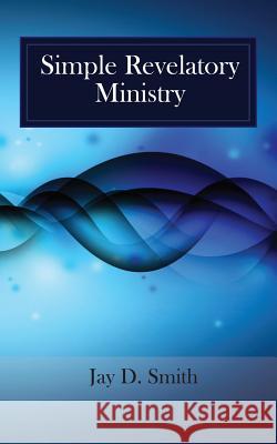 Simple Revelatory Ministry: A Step-by-Step Guide to Receiving and Releasing Revelation from the Holy Spirit Smith, Jay D. 9781516844326 Createspace