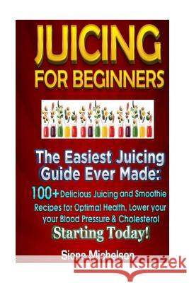 Juicing For Beginners: The Easiest Juicing Guide Ever Made, 100+ Delicious Juicing and Smoothie Recipes for Optimal Health, Lower your Blood Michelson, Sione 9781516845002 Createspace