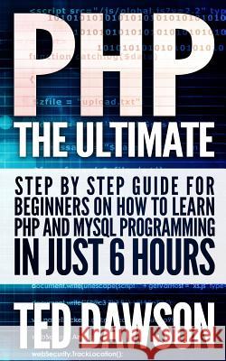 PHP: The Ultimate Step by Step guide for beginners on how to learn PHP and MYSQL programming in just 6 hours Dawson, Ted 9781516927494