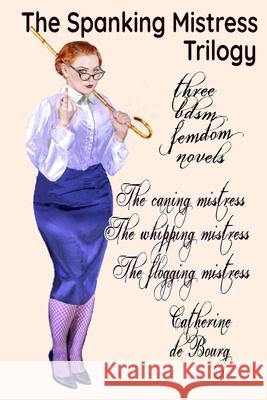 The Spanking Mistress Trilogy: Three femdom bdsm novels: The Caning Mistress, The Whipping Mistress and The Flogging Mistress Catherine De Bourg 9781517042158 Createspace Independent Publishing Platform