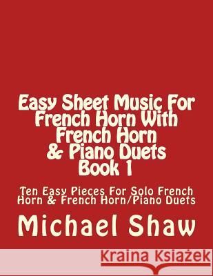 Easy Sheet Music For French Horn With French Horn & Piano Duets Book 1: Ten Easy Pieces For Solo French Horn & French Horn/Piano Duets Shaw, Michael 9781517054199