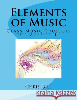 Elements of Music: Class Music Projects for Ages 11-14 Chris Gill 9781517059217 Createspace