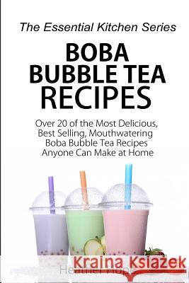 Boba Bubble Tea Recipes: Over 20 of the Most Delicious, Best Selling, Mouthwatering Boba Bubble Tea Recipes Anyone Can Make at Home Heather Hope 9781517096618 Createspace