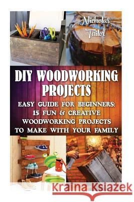 DIY Woodworking Projects: Easy Guide For Beginners: 15 Fun & Creative Woodworkin: (DIY Decorating Projects, Woodworking Basics, DIY Woodworking) Tailor, Nicholas 9781517097578 Createspace