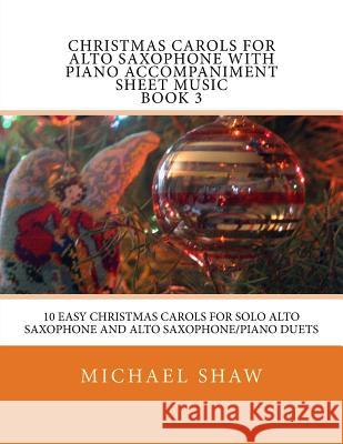 Christmas Carols For Alto Saxophone With Piano Accompaniment Sheet Music Book 3: 10 Easy Christmas Carols For Solo Alto Saxophone And Alto Saxophone/P Shaw, Michael 9781517100230