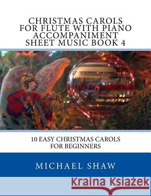 Christmas Carols For Flute With Piano Accompaniment Sheet Music Book 4: 10 Easy Christmas Carols For Beginners Shaw, Michael 9781517141530
