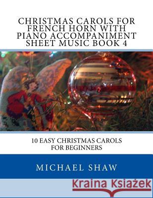 Christmas Carols For French Horn With Piano Accompaniment Sheet Music Book 4: 10 Easy Christmas Carols For Beginners Shaw, Michael 9781517142254
