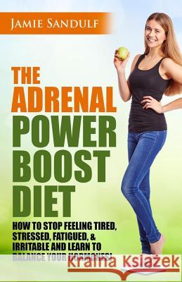 The Adrenal Reset Power Boost Diet: How to Stop Feeling Tired, Stressed, Fatigued & Irritable and Learn to Balance Your Hormones! Jamie Sandulf 9781517208301 Createspace