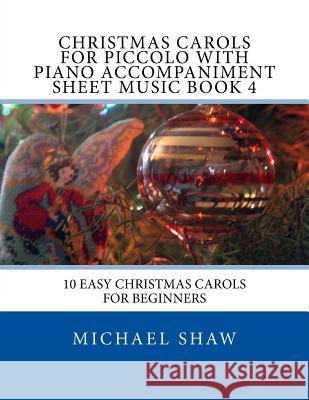 Christmas Carols For Piccolo With Piano Accompaniment Sheet Music Book 4: 10 Easy Christmas Carols For Beginners Shaw, Michael 9781517244552