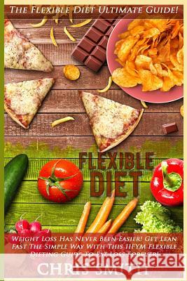 Flexible Diet: The Flexible Diet Ultimate Guide! - Weight Loss Has Never Been Easier! - Get Lean Fast The Simple Way With This IIFYM Smith, Chris 9781517250362