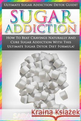 Sugar Addiction: Ultimate Sugar Addiction Detox Guide! - How To Beat Cravings Naturally And Cure Sugar Addiction With This Ultimate Sug Brooks, Sarah 9781517255220 Createspace