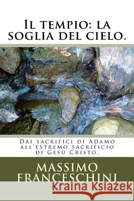 Il tempio: la soglia del cielo.: Dai sacrifici di Adamo all'estremo sacrificio di Gesù Cristo. Franceschini, Massimo Giuseppe 9781517257491 Createspace