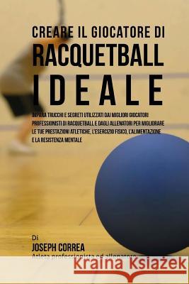 Creare Il Giocatore Di Racquetball Ideale: Impara Trucchi E Segreti Utilizzati Dai Migliori Giocatori Professionisti Di Racquetball E Dagli Allenatori Correa (Atleta Professionista Ed Allenat 9781517282967 Createspace