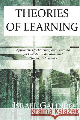 Theories of Learning: Approaches to Teaching and Learning for Christian Educators and Theological Faculty Israel Galindo 9781517292300 Createspace