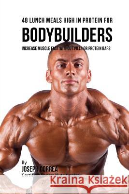 48 Bodybuilder Lunch Meals High In Protein: Increase Muscle Fast Without Pills or Protein Bars Correa (Certified Sports Nutritionist) 9781517299996 Createspace
