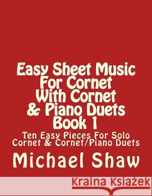 Easy Sheet Music For Cornet With Cornet & Piano Duets Book 1: Ten Easy Pieces For Solo Cornet & Cornet/Piano Duets Shaw, Michael 9781517312664