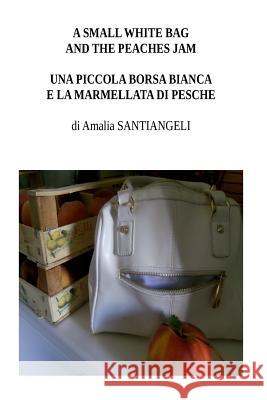 A small white bag and the peaches jam: Una piccola borsa bianca e la marmellata di pesche Santiangeli, Amalia 9781517335335 Createspace