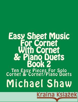 Easy Sheet Music For Cornet With Cornet & Piano Duets Book 2: Ten Easy Pieces For Solo Cornet & Cornet/Piano Duets Shaw, Michael 9781517364045
