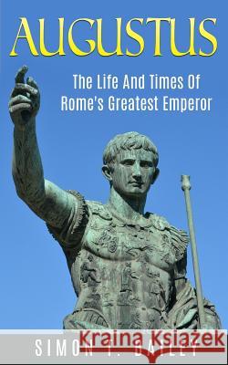Augustus: The Life And Times Of Rome's Greatest Emperor T. Bailey, Simon 9781517393250 Createspace