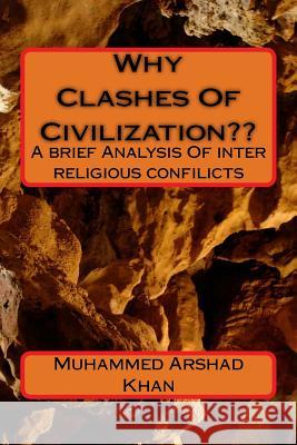 Why Clashesh Of Civilization: A brief Analysis On inter religious confilicts Khan, Muhammed Arshad 9781517394264