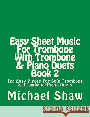 Easy Sheet Music For Trombone With Trombone & Piano Duets Book 2: Ten Easy Pieces For Solo Trombone & Trombone/Piano Duets Shaw, Michael 9781517395438