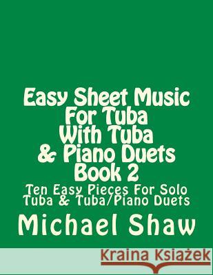 Easy Sheet Music For Tuba With Tuba & Piano Duets Book 2: Ten Easy Pieces For Solo Tuba & Tuba/Piano Duets Shaw, Michael 9781517395490