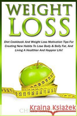 Weight Loss: Diet Cookbook And Weight Loss Motivation Tips For Creating New Habits To Lose Body & Belly Fat, And Living A Healthier Smith, Chris 9781517404154