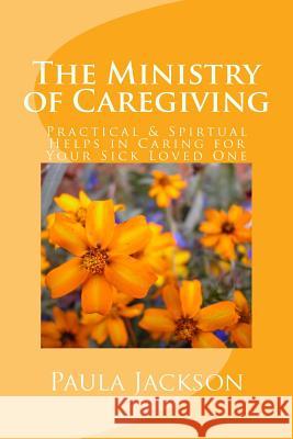 The Ministry of Caregiving: Practical & Spirtual Helps in Caring for Your Sick Loved One Paula Jackson 9781517422554 Createspace Independent Publishing Platform
