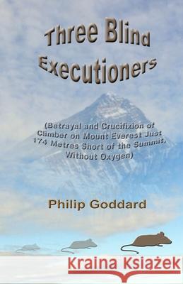 Three Blind Executioners: Betrayal and Crucifixion of Climber on Mount Everest Just 174 Metres Short of the Summit, Without Oxygen Philip Goddard 9781517489793 Createspace